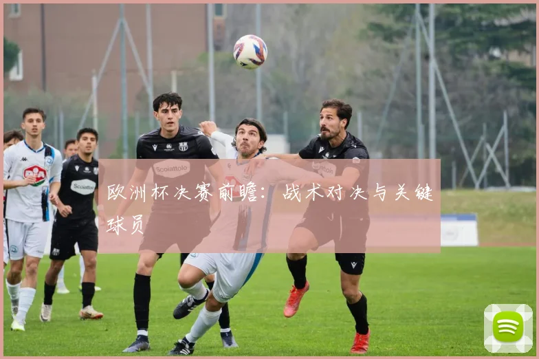 欧洲杯决赛前瞻:战术对决与关键球员