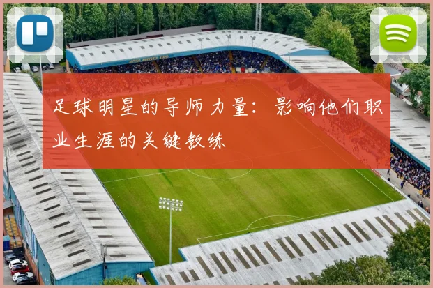 足球明星的导师力量:影响他们职业生涯的关键教练