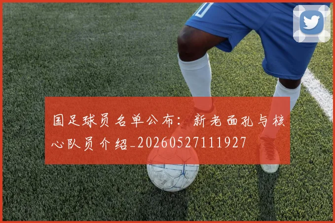 国足球员名单公布：新老面孔与核心队员介绍_20260527111927