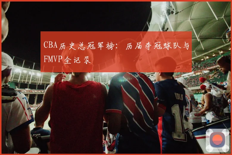 CBA历史总冠军榜：历届夺冠球队与FMVP全记录
