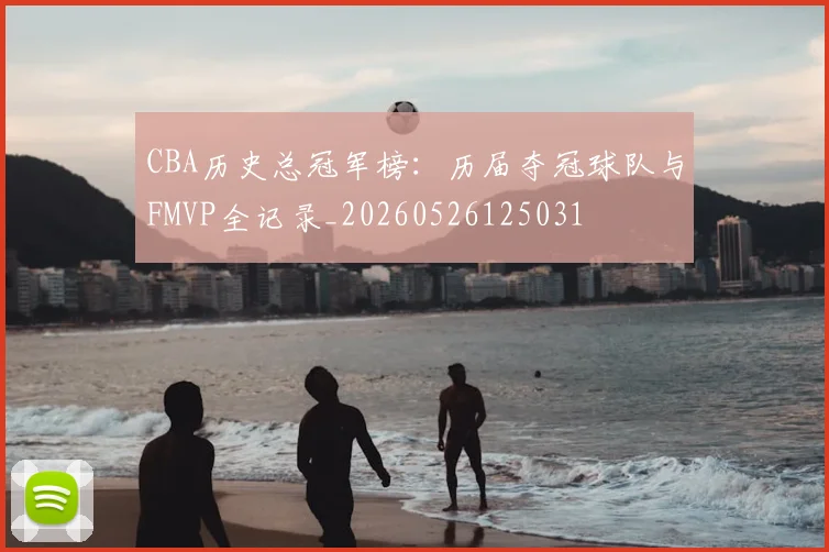 CBA历史总冠军榜:历届夺冠球队与FMVP全记录_20260526125031