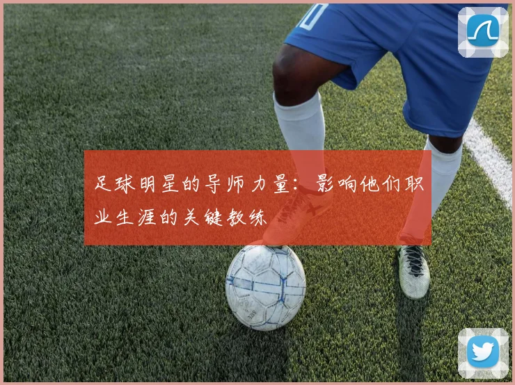 足球明星的导师力量：影响他们职业生涯的关键教练