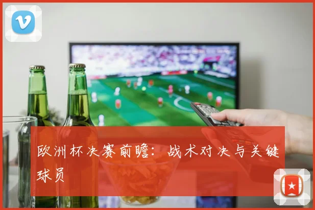欧洲杯决赛前瞻：战术对决与关键球员