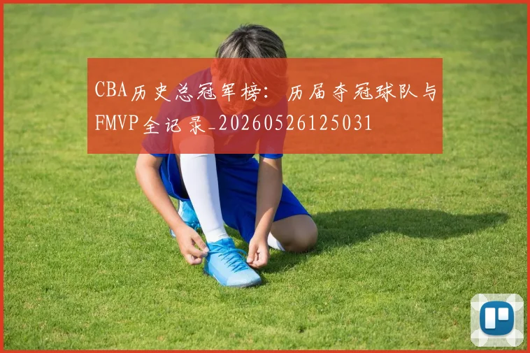 CBA历史总冠军榜：历届夺冠球队与FMVP全记录_20260526125031