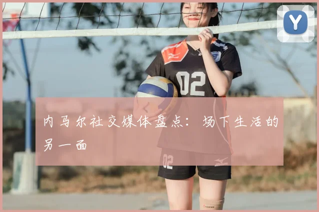内马尔社交媒体盘点:场下生活的另一面