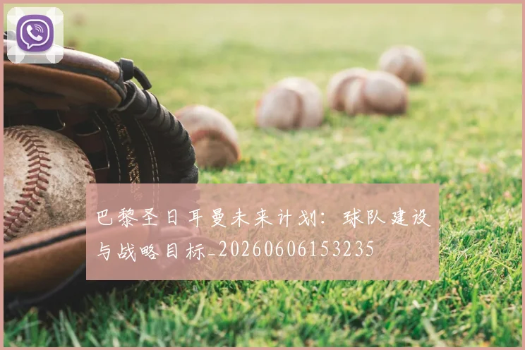 巴黎圣日耳曼未来计划：球队建设与战略目标_20260606153235