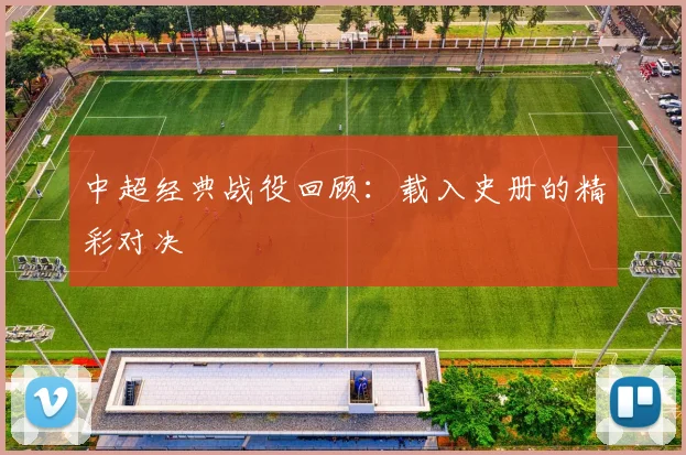 中超经典战役回顾:载入史册的精彩对决