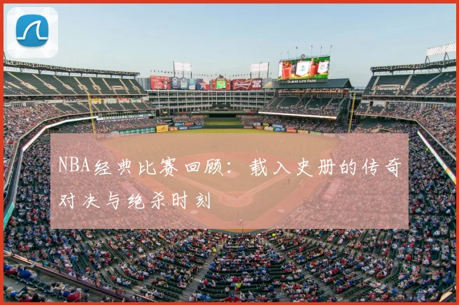 NBA经典比赛回顾：载入史册的传奇对决与绝杀时刻