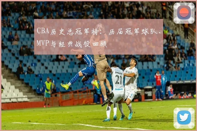 CBA历史总冠军榜：历届冠军球队、MVP与经典战役回顾
